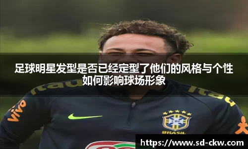 足球明星发型是否已经定型了他们的风格与个性如何影响球场形象